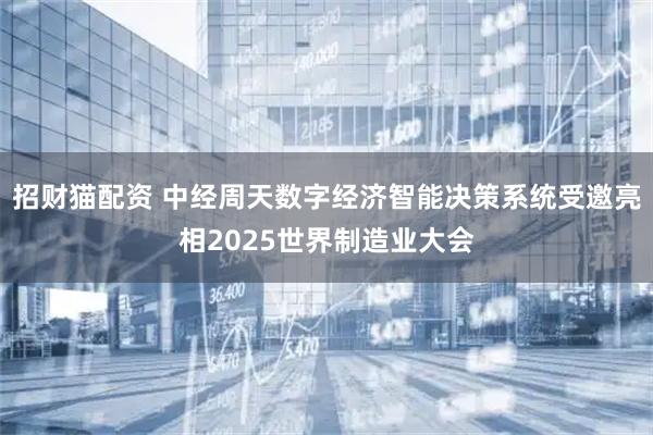 招财猫配资 中经周天数字经济智能决策系统受邀亮相2025世界制造业大会