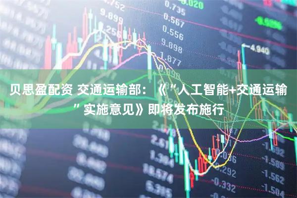 贝思盈配资 交通运输部：《“人工智能+交通运输”实施意见》即将发布施行