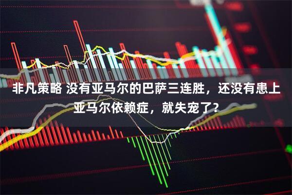 非凡策略 没有亚马尔的巴萨三连胜，还没有患上亚马尔依赖症，就失宠了？