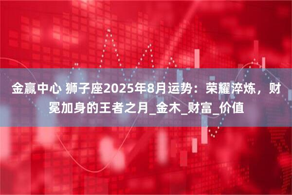 金赢中心 狮子座2025年8月运势：荣耀淬炼，财冕加身的王者之月_金木_财富_价值