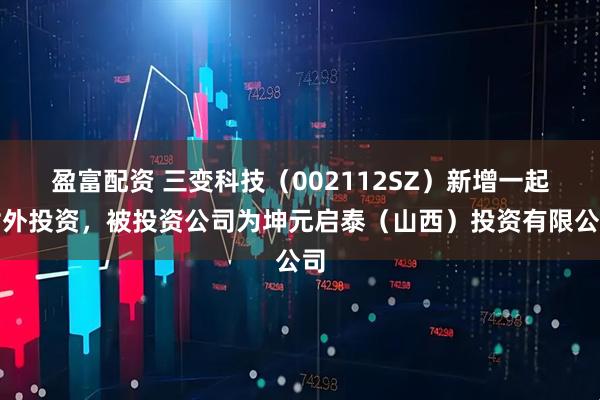 盈富配资 三变科技（002112SZ）新增一起对外投资，被投资公司为坤元启泰（山西）投资有限公司