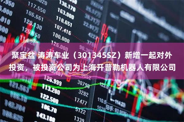 聚宝盆 涛涛车业（301345SZ）新增一起对外投资，被投资公司为上海开普勒机器人有限公司