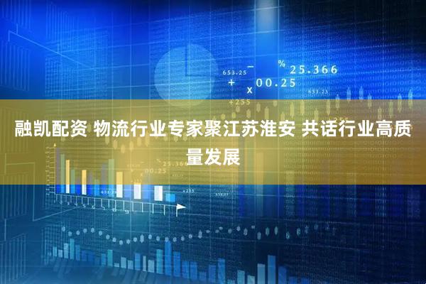 融凯配资 物流行业专家聚江苏淮安 共话行业高质量发展