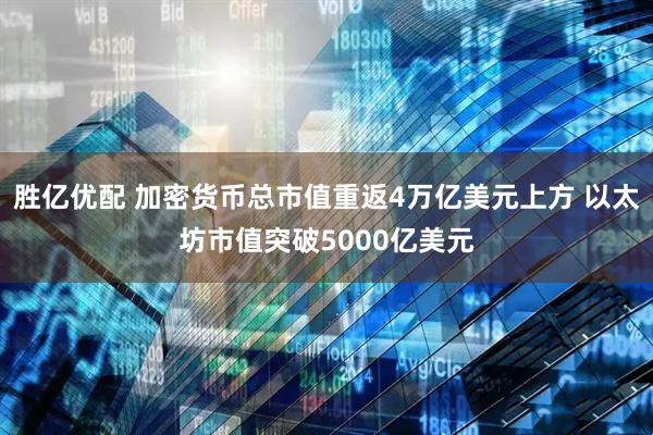 胜亿优配 加密货币总市值重返4万亿美元上方 以太坊市值突破5000亿美元
