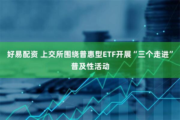 好易配资 上交所围绕普惠型ETF开展“三个走进”普及性活动