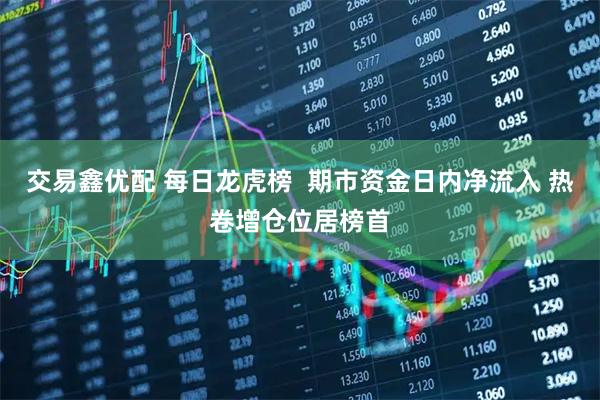 交易鑫优配 每日龙虎榜  期市资金日内净流入 热卷增仓位居榜首