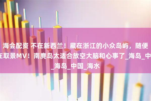 海会配资 不在新西兰！藏在浙江的小众岛屿，随便拍都像在取景MV！南麂岛太适合放空大脑和心事了_海岛_中国_海水