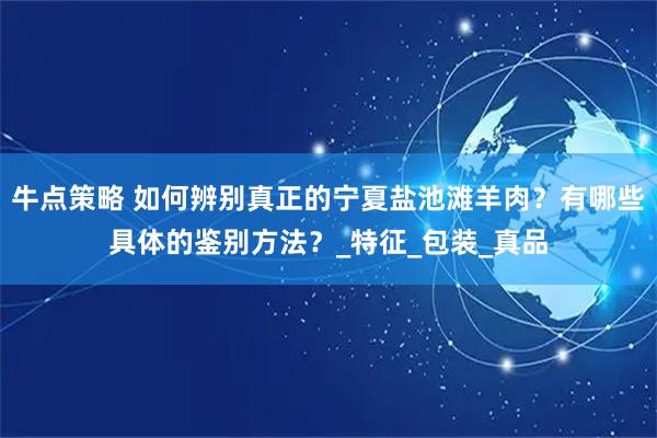 牛点策略 如何辨别真正的宁夏盐池滩羊肉？有哪些具体的鉴别方法？_特征_包装_真品
