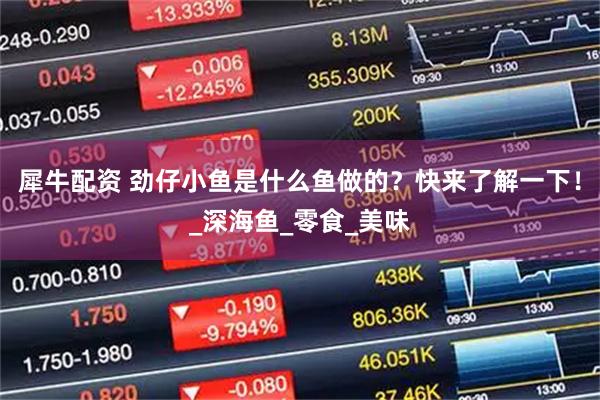 犀牛配资 劲仔小鱼是什么鱼做的？快来了解一下！_深海鱼_零食_美味