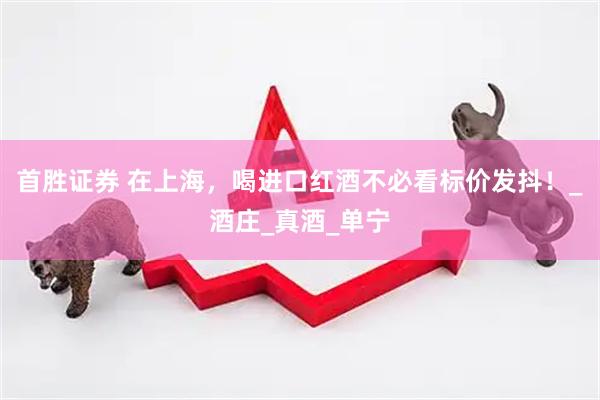 首胜证券 在上海，喝进口红酒不必看标价发抖！_酒庄_真酒_单宁