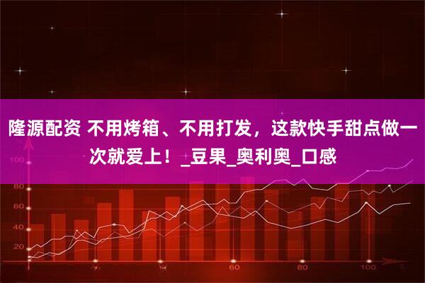 隆源配资 不用烤箱、不用打发，这款快手甜点做一次就爱上！_豆果_奥利奥_口感