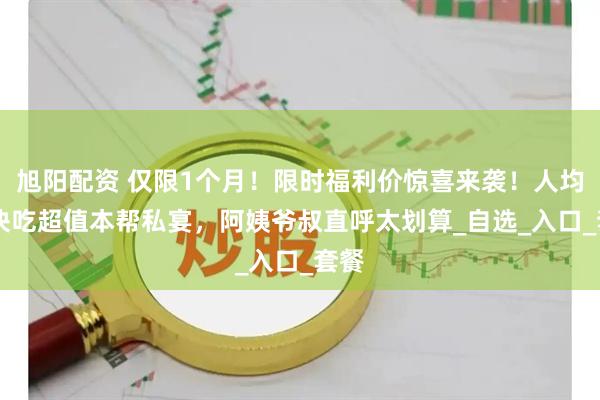 旭阳配资 仅限1个月！限时福利价惊喜来袭！人均60块吃超值本帮私宴，阿姨爷叔直呼太划算_自选_入口_套餐