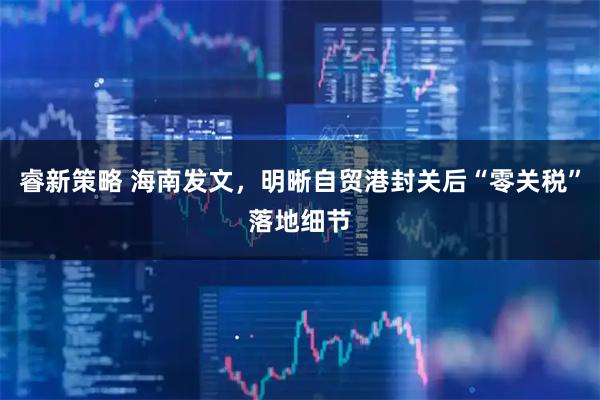 睿新策略 海南发文，明晰自贸港封关后“零关税”落地细节
