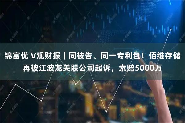 锦富优 V观财报｜同被告、同一专利包！佰维存储再被江波龙关联公司起诉，索赔5000万