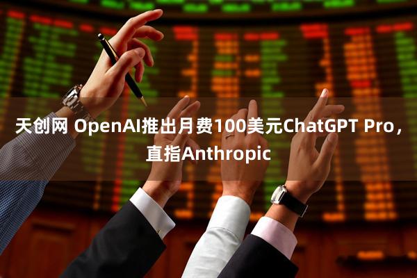 天创网 OpenAI推出月费100美元ChatGPT Pro，直指Anthropic