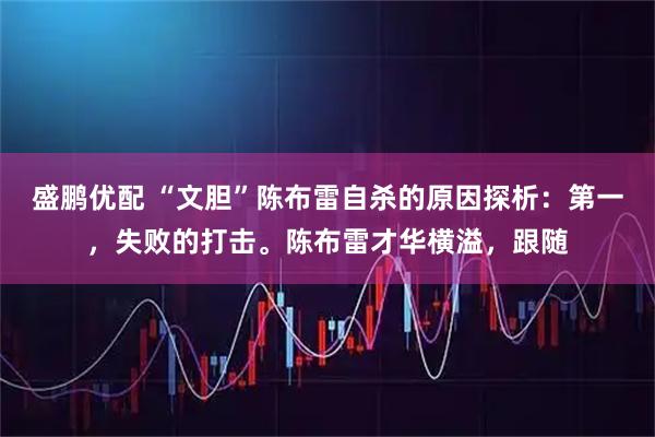 盛鹏优配 “文胆”陈布雷自杀的原因探析：第一，失败的打击。陈布雷才华横溢，跟随