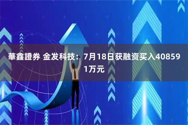 華鑫證券 金发科技：7月18日获融资买入408591万元