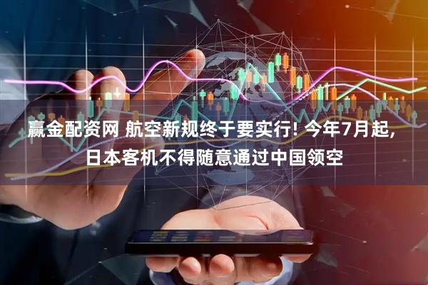 赢金配资网 航空新规终于要实行! 今年7月起, 日本客机不得随意通过中国领空