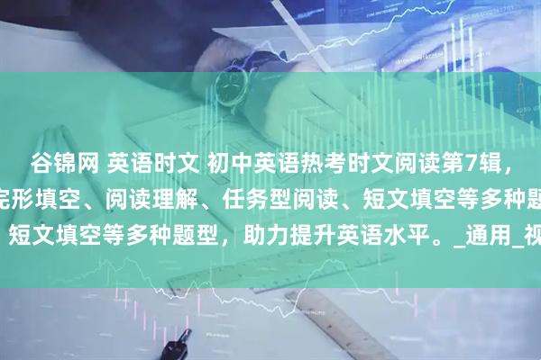 谷锦网 英语时文 初中英语热考时文阅读第7辑，适用于7至9年级，涵盖完形填空、阅读理解、任务型阅读、短文填空等多种题型，助力提升英语水平。_通用_视野_全国