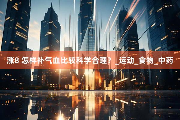 涨8 怎样补气血比较科学合理？_运动_食物_中药
