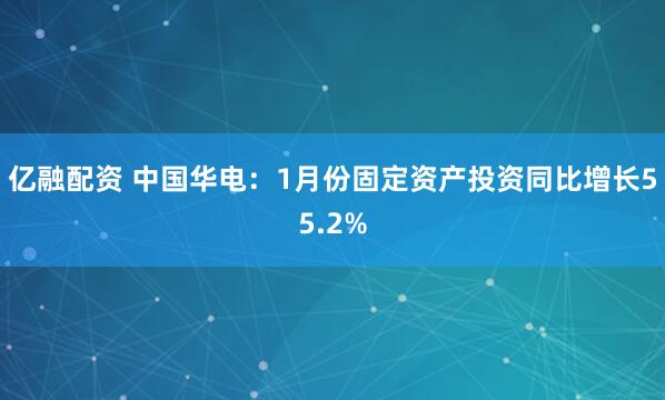 亿融配资 中国华电：1月份固定资产投资同比增长55.2%