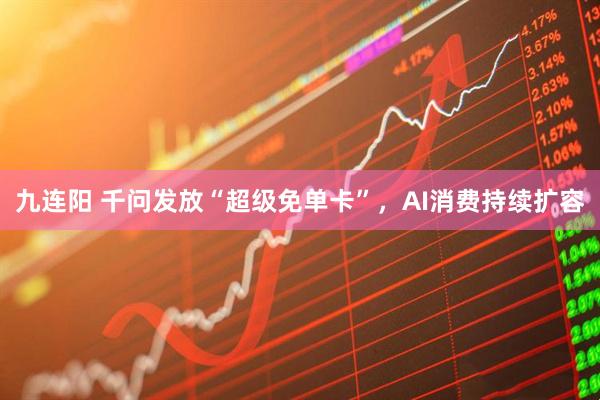九连阳 千问发放“超级免单卡”，AI消费持续扩容