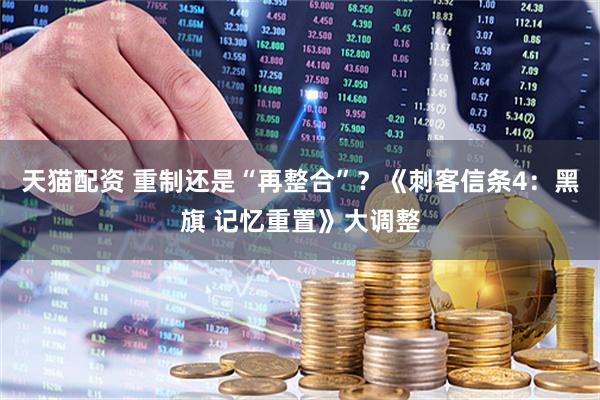 天猫配资 重制还是“再整合”？《刺客信条4：黑旗 记忆重置》大调整