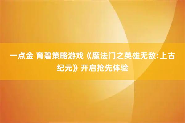 一点金 育碧策略游戏《魔法门之英雄无敌:上古纪元》开启抢先体验