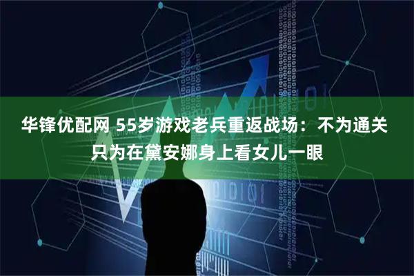 华锋优配网 55岁游戏老兵重返战场：不为通关 只为在黛安娜身上看女儿一眼