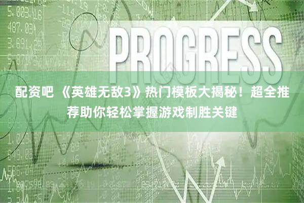 配资吧 《英雄无敌3》热门模板大揭秘！超全推荐助你轻松掌握游戏制胜关键