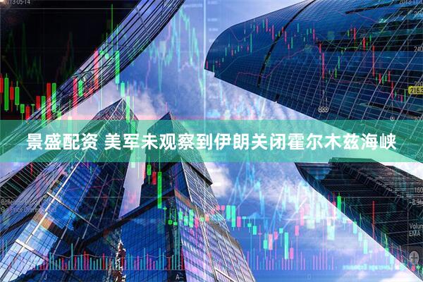 景盛配资 美军未观察到伊朗关闭霍尔木兹海峡