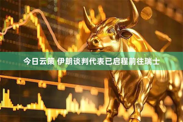 今日云策 伊朗谈判代表已启程前往瑞士