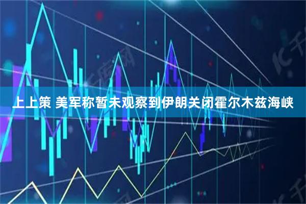 上上策 美军称暂未观察到伊朗关闭霍尔木兹海峡