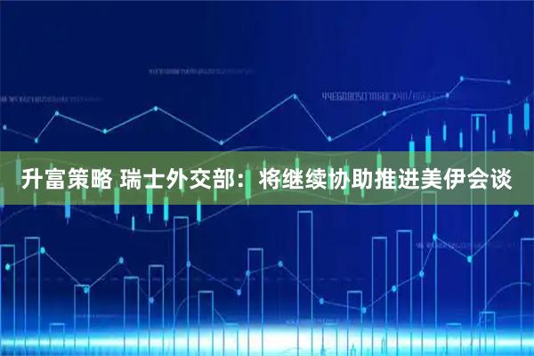 升富策略 瑞士外交部：将继续协助推进美伊会谈