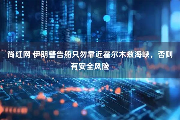 尚红网 伊朗警告船只勿靠近霍尔木兹海峡，否则有安全风险