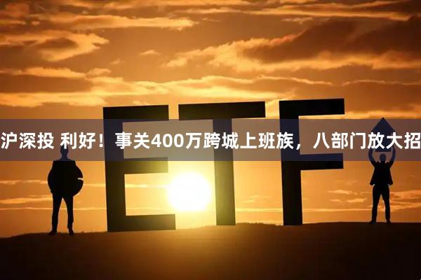 沪深投 利好！事关400万跨城上班族，八部门放大招