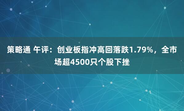 策略通 午评：创业板指冲高回落跌1.79%，全市场超4500只个股下挫