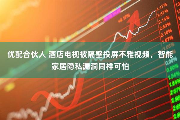 优配合伙人 酒店电视被隔壁投屏不雅视频，智能家居隐私漏洞同样可怕