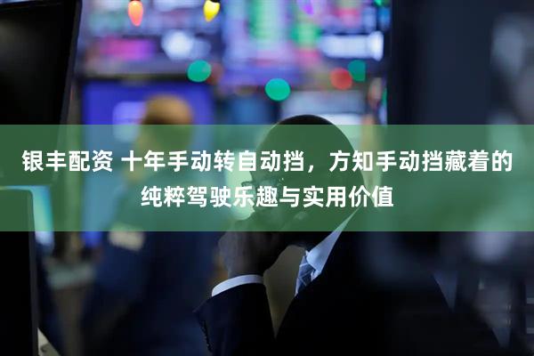 银丰配资 十年手动转自动挡，方知手动挡藏着的纯粹驾驶乐趣与实用价值
