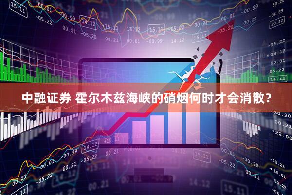中融证券 霍尔木兹海峡的硝烟何时才会消散？
