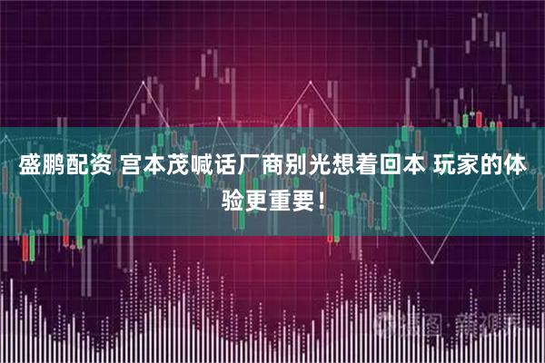 盛鹏配资 宫本茂喊话厂商别光想着回本 玩家的体验更重要！