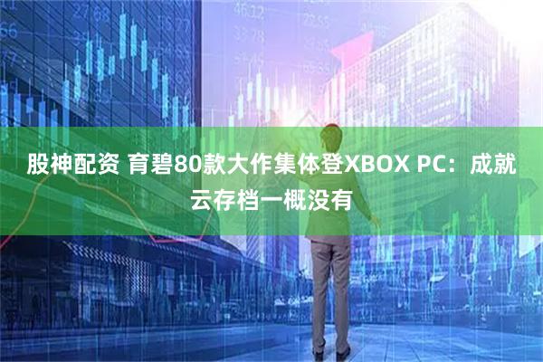 股神配资 育碧80款大作集体登XBOX PC：成就云存档一概没有